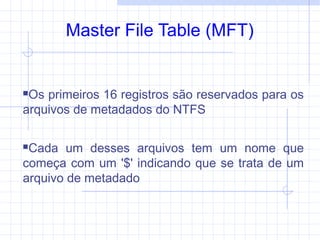 Master File Table (MFT)
Os primeiros 16 registros são reservados para os
arquivos de metadados do NTFS
Cada um desses arquivos tem um nome que
começa com um '$' indicando que se trata de um
arquivo de metadado
 
