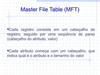 Master File Table (MFT)
Cada registro consiste em um cabeçalho de
registro, seguido por uma seqüência de pares
(cabeçalho do atributo, valor)
Cada atributo começa com um cabeçalho, que
indica qual é o atributo e o tamanho do valor
 