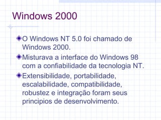 Windows 2000
O Windows NT 5.0 foi chamado de
Windows 2000.
Misturava a interface do Windows 98
com a confiabilidade da tecnologia NT.
Extensibilidade, portabilidade,
escalabilidade, compatibilidade,
robustez e integração foram seus
principios de desenvolvimento.
 