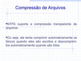 Compressão de Arquivos
NTFS suporta a compressão transparente de
arquivos
Ou seja, ele tenta comprimir automaticamente os
blocos quando eles são escritos e descomprimi-
los automaticamente quando são lidos
 