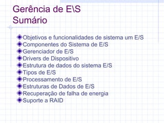 Gerência de ES
Sumário
Objetivos e funcionalidades de sistema um E/S
Componentes do Sistema de E/S
Gerenciador de E/S
Drivers de Dispositivo
Estrutura de dados do sistema E/S
Tipos de E/S
Processamento de E/S
Estruturas de Dados de E/S
Recuperação de falha de energia
Suporte a RAID
 