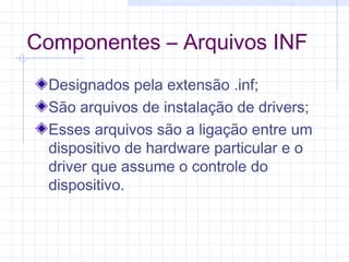 Componentes – Arquivos INF
Designados pela extensão .inf;
São arquivos de instalação de drivers;
Esses arquivos são a ligação entre um
dispositivo de hardware particular e o
driver que assume o controle do
dispositivo.
 