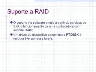 Suporte a RAID
O suporte via software emula a partir de serviços do
S.O. o funcionamento de uma controladora com
suporte RAID;
Um driver de dispositivo denominado FTDISK é
responsável por essa tarefa.
 