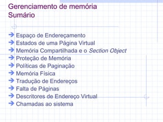 Gerenciamento de memória
Sumário
 Espaço de Endereçamento
 Estados de uma Página Virtual
 Memória Compartilhada e o Section Object
 Proteção de Memória
 Políticas de Paginação
 Memória Física
 Tradução de Endereços
 Falta de Páginas
 Descritores de Endereço Virtual
 Chamadas ao sistema
 