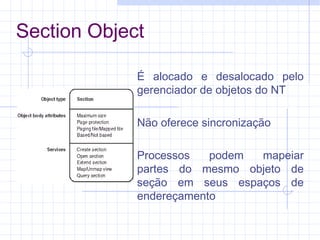 Section Object
É alocado e desalocado pelo
gerenciador de objetos do NT
Não oferece sincronização
Processos podem mapeiar
partes do mesmo objeto de
seção em seus espaços de
endereçamento
 