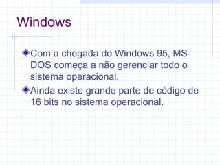 Windows
Com a chegada do Windows 95, MS-
DOS começa a não gerenciar todo o
sistema operacional.
Ainda existe grande parte de código de
16 bits no sistema operacional.
 