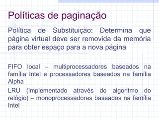 Políticas de paginação
Política de Substituição: Determina que
página virtual deve ser removida da memória
para obter espaço para a nova página
FIFO local – multiprocessadores baseados na
família Intel e processadores baseados na família
Alpha
LRU (implementado através do algoritmo do
relógio) – monoprocessadores baseados na família
Intel
 