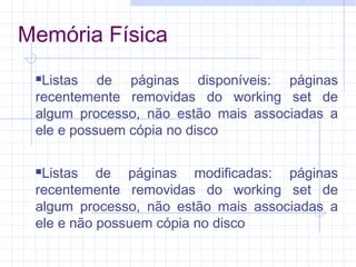 Memória Física
Listas de páginas disponíveis: páginas
recentemente removidas do working set de
algum processo, não estão mais associadas a
ele e possuem cópia no disco
Listas de páginas modificadas: páginas
recentemente removidas do working set de
algum processo, não estão mais associadas a
ele e não possuem cópia no disco
 