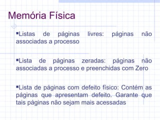 Memória Física
Listas de páginas livres: páginas não
associadas a processo
Lista de páginas zeradas: páginas não
associadas a processo e preenchidas com Zero
Lista de páginas com defeito físico: Contém as
páginas que apresentam defeito. Garante que
tais páginas não sejam mais acessadas
 