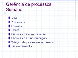 Gerência de processos
Sumário
Jobs
Processos
Threads
Fibers
Técnicas de comunicação
Técnicas de sincronização
Criação de processos e threads
Escalonamento
 