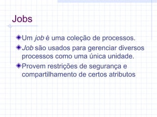 Jobs
Um job é uma coleção de processos.
Job são usados para gerenciar diversos
processos como uma única unidade.
Provem restrições de segurança e
compartilhamento de certos atributos
 
