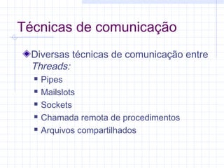 Técnicas de comunicação
Diversas técnicas de comunicação entre
Threads:
 Pipes
 Mailslots
 Sockets
 Chamada remota de procedimentos
 Arquivos compartilhados
 