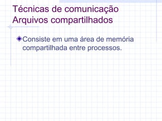 Técnicas de comunicação
Arquivos compartilhados
Consiste em uma área de memória
compartilhada entre processos.
 
