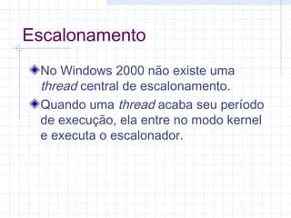 Escalonamento
No Windows 2000 não existe uma
thread central de escalonamento.
Quando uma thread acaba seu período
de execução, ela entre no modo kernel
e executa o escalonador.
 