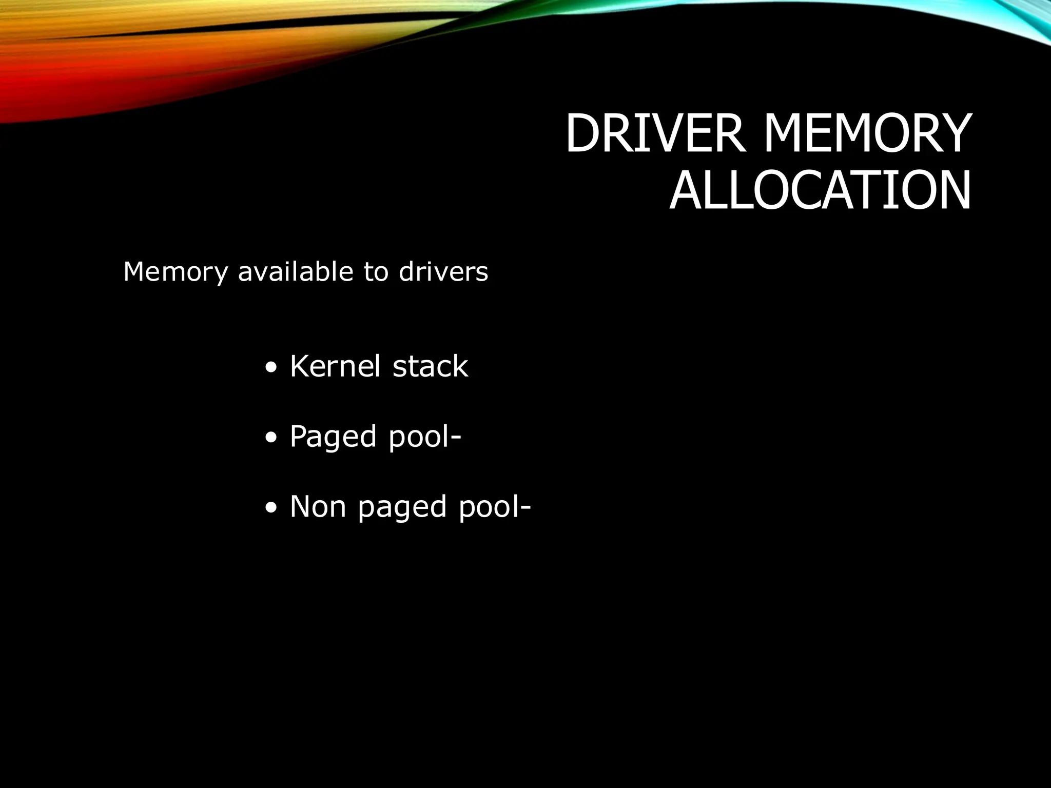 DRIVER MEMORY
ALLOCATION
Memory available to drivers
• Kernel stack
• Paged pool-
• Non paged pool-
 