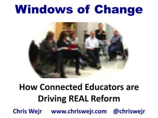 How Connected Educators are
Driving REAL Reform
Chris Wejr www.chriswejr.com @chriswejr
Windows of Change
 