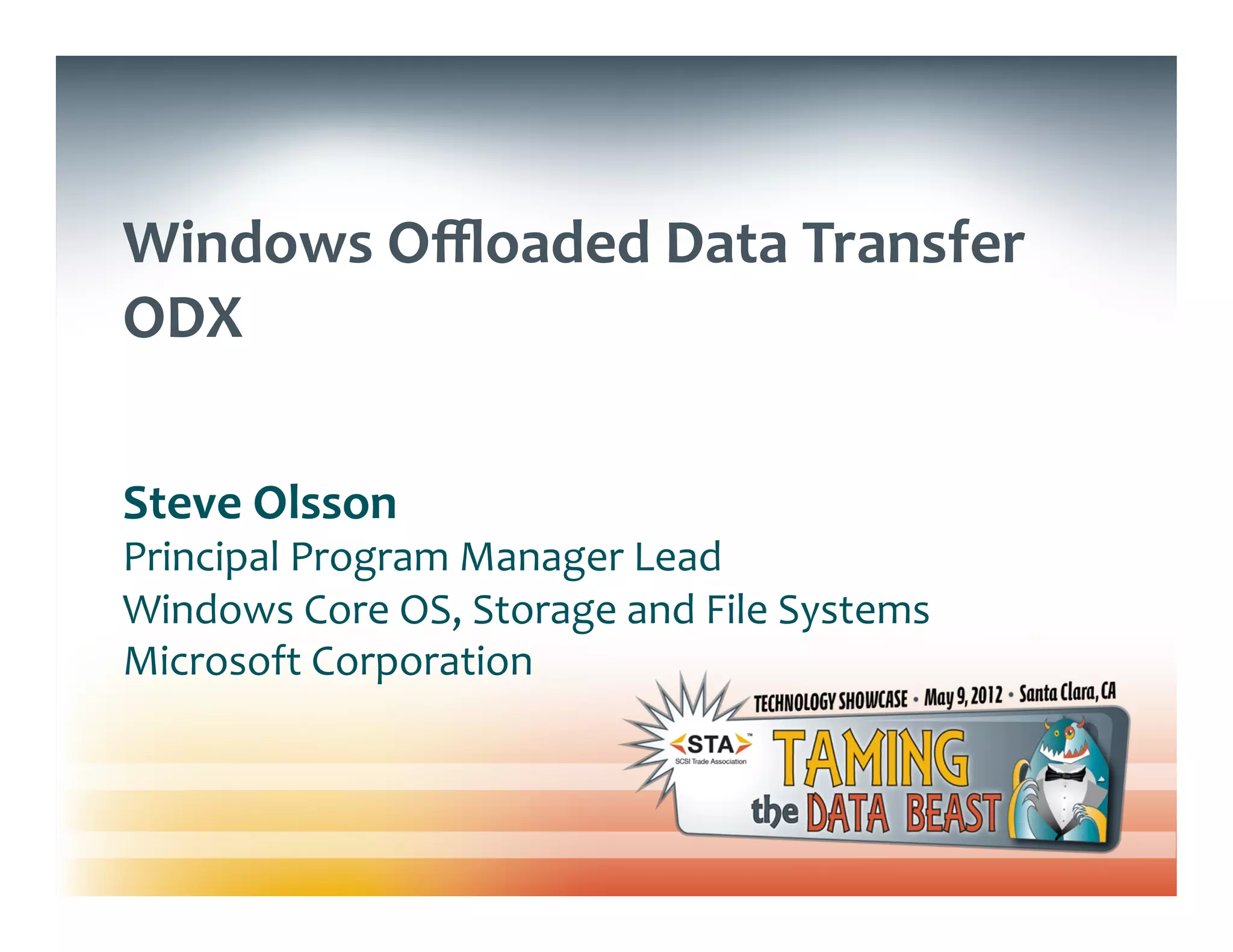 Windows	
  Oﬄoaded	
  Data	
  Transfer	
  
ODX	
  
	
  
	
  
Steve	
  Olsson	
  
Principal	
  Program	
  Manager	
  Lead	
  
Windows	
  Core	
  OS,	
  Storage	
  and	
  File	
  Systems	
  
Microsoft	
  Corporation	
  
 