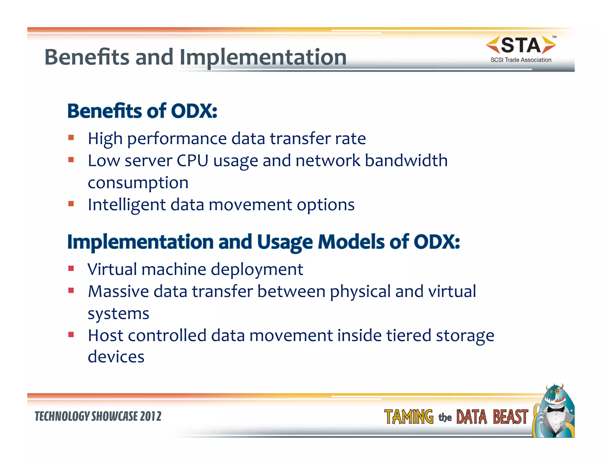 Beneﬁts	
  and	
  Implementation	
  


  §  High	
  performance	
  data	
  transfer	
  rate	
  	
  
  §  Low	
  server	
  CPU	
  usage	
  and	
  network	
  bandwidth	
  
      consumption	
  
  §  Intelligent	
  data	
  movement	
  options	
  


  §  Virtual	
  machine	
  deployment	
  
  §  Massive	
  data	
  transfer	
  between	
  physical	
  and	
  virtual	
  
      systems	
  	
  
  §  Host	
  controlled	
  data	
  movement	
  inside	
  tiered	
  storage	
  
      devices	
  
 