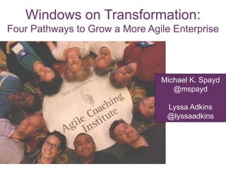 Windows on Transformation:
Four Pathways to Grow a More Agile Enterprise

Michael K. Spayd
@mspayd
Lyssa Adkins
@lyssaadkins

 