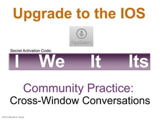 Upgrade to the IOS
Secret Activation Code:

We

I

It

Its

Community Practice:
Cross-Window Conversations
©2013 Michael K...