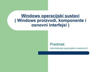 Windows operacijski sustavi ( Windows proizvodi, komponente i osnovni interfejsi ) Predmet: Administracija operacijskim sustavima 2 