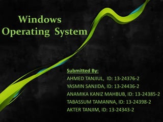 Windows
Operating System
Submitted By:
AHMED TANJIUL, ID: 13-24376-2
YASMIN SANJIDA, ID: 13-24436-2
ANAMIKA KANIZ MAHBUB, ID: 13-24385-2
TABASSUM TAMANNA, ID: 13-24398-2
AKTER TANJIM, ID: 13-24343-2
 