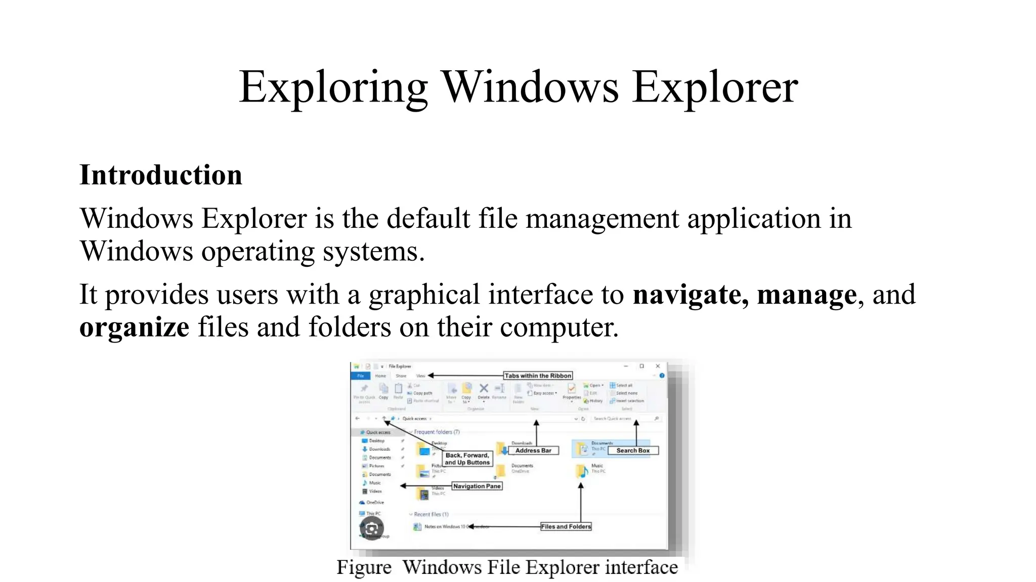 Exploring Windows Explorer
Introduction
Windows Explorer is the default file management application in
Windows operating systems.
It provides users with a graphical interface to navigate, manage, and
organize files and folders on their computer.
 