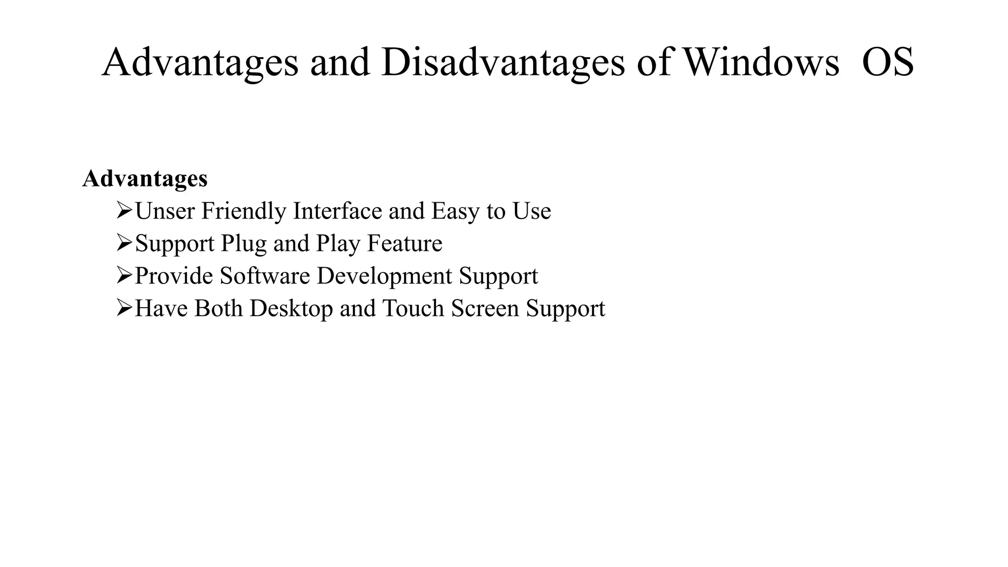 Advantages and Disadvantages of Windows OS
Advantages
Unser Friendly Interface and Easy to Use
Support Plug and Play Feature
Provide Software Development Support
Have Both Desktop and Touch Screen Support
 