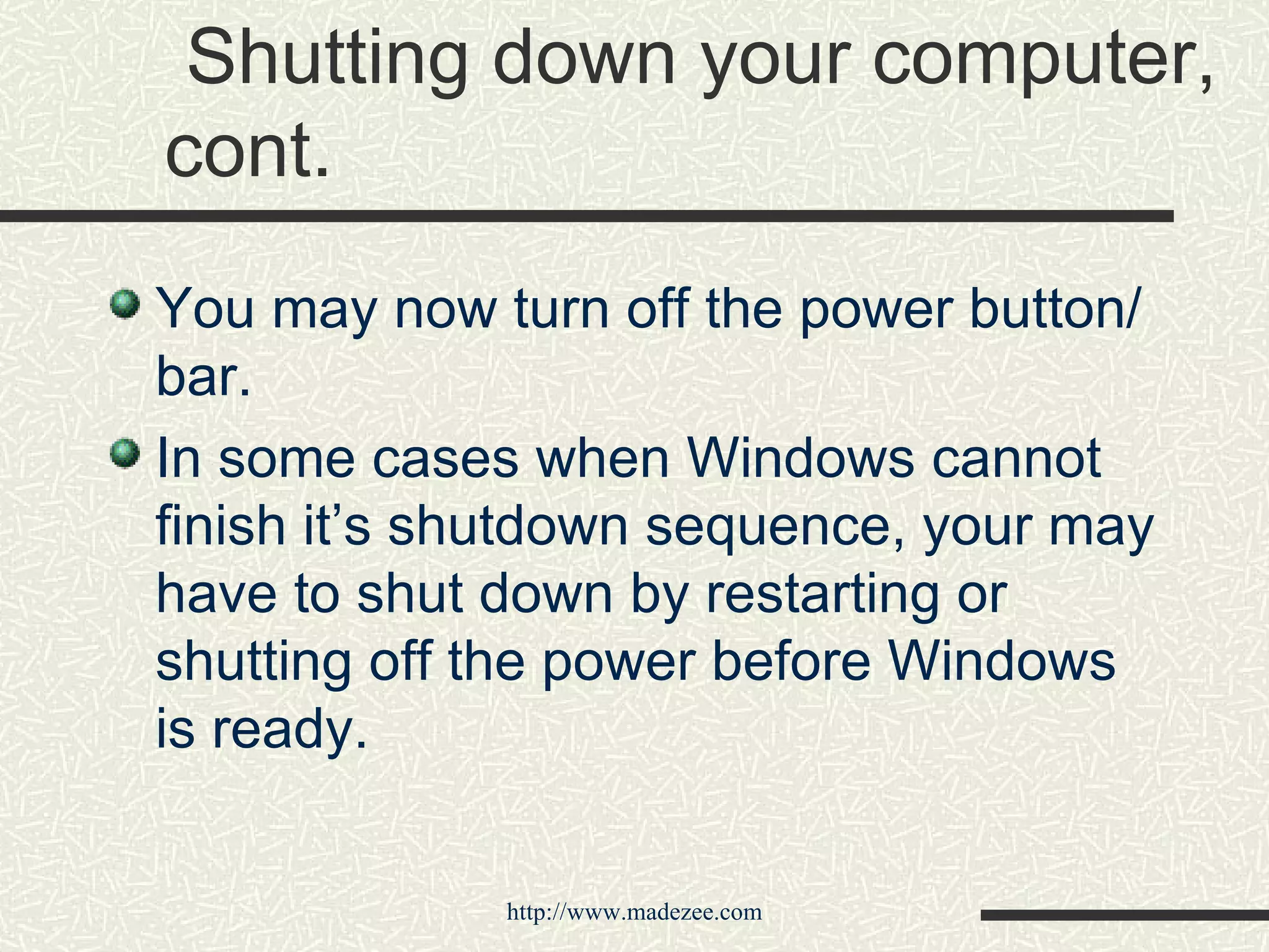  Shutting down your computer, cont. You may now turn off the power button/bar. In some cases when Windows cannot finish it’s shutdown sequence, your may have to shut down by restarting or shutting off the power before Windows is ready. 