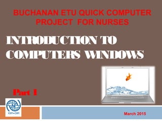 INTRODUCTION TO
COMPUTERS WINDOWS
Part I
March 2015
BUCHANAN ETU QUICK COMPUTER
PROJECT FOR NURSES
 