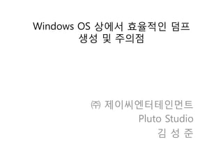 Windows OS 상에서 효율적인 덤프
        생성 및 주의점




        ㈜ 제이씨엔터테인먼트
             Pluto Studio
                 김성준
 