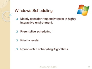 Windows Scheduling
 Mainly consider responsiveness in highly
interactive environment.
 Preemptive scheduling
 Priority levels
 Round-robin scheduling Algorithms
Thursday, April 23, 2015 41
 