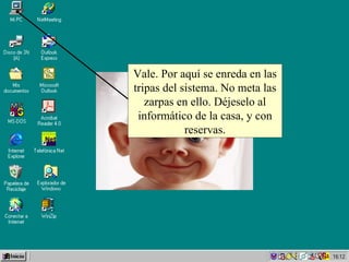 Vale. Por aquí se enreda en las tripas del sistema. No meta las zarpas en ello. Déjeselo al informático de la casa, y con reservas. 