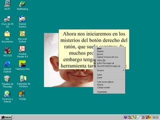 Ahora nos iniciaremos en los misterios del botón derecho del ratón, que suele sacarnos de muchos problemas. Sin embargo tenga cuidado. Una herramienta tan útil como ésta: 