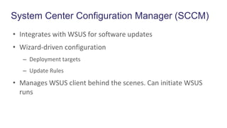 System Center Configuration Manager (SCCM)
• Integrates with WSUS for software updates
• Wizard-driven configuration
– Deployment targets
– Update Rules
• Manages WSUS client behind the scenes. Can initiate WSUS
runs
 