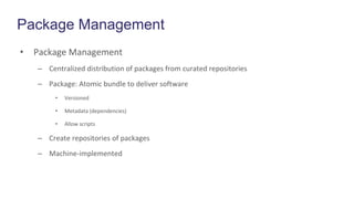 Package Management
• Package Management
– Centralized distribution of packages from curated repositories
– Package: Atomic bundle to deliver software
• Versioned
• Metadata (dependencies)
• Allow scripts
– Create repositories of packages
– Machine-implemented
 