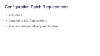 Configuration Patch Requirements
• Versioned
• Coupled to OS, App versions
• Machine-driven delivery mechanism
 