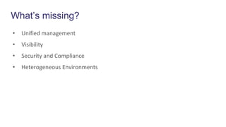 What’s missing?
• Unified management
• Visibility
• Security and Compliance
• Heterogeneous Environments
 