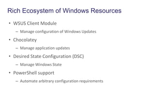 Rich Ecosystem of Windows Resources
• WSUS Client Module
– Manage configuration of Windows Updates
• Chocolatey
– Manage application updates
• Desired State Configuration (DSC)
– Manage Windows State
• PowerShell support
– Automate arbitrary configuration requirements
 