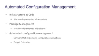 Automated Configuration Management
• Infrastructure as Code
– Machine-implemented infrastructure
• Package Management
– Machine-implemented applications
• Automated configuration management
– Software that implements configuration instructions
– Puppet Enterprise
 