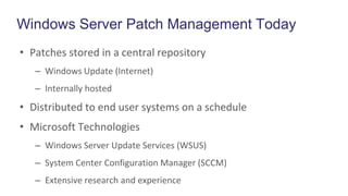 Windows Server Patch Management Today
• Patches stored in a central repository
– Windows Update (Internet)
– Internally hosted
• Distributed to end user systems on a schedule
• Microsoft Technologies
– Windows Server Update Services (WSUS)
– System Center Configuration Manager (SCCM)
– Extensive research and experience
 