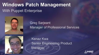Windows Patch Management
With Puppet Enterprise
Greg Sarjeant
Manager of Professional Services
Kenaz Kwa
Senior Engineering Product
Manager
 