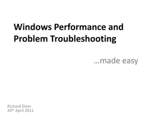 Windows Performance and Problem Troubleshooting …made easy Richard Diver20th April 2011 