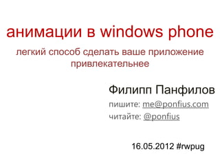 анимации в windows phone
 легкий способ сделать ваше приложение
            привлекательнее

                   Филипп Панфилов
                   пишите: me@ponfius.com
                   читайте: @ponfius


                       16.05.2012 #rwpug
 