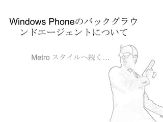 Windows Phoneのバックグラウ
  ンドエージェントについて

   Metro スタイルへ続く…
 