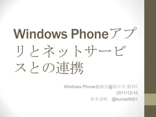 Windows Phoneアプ
リとネットサービ
スとの連携
Windows Phone勉強会@四日市 第1回
2011/12/10
青木宣明 @kumar0001
 