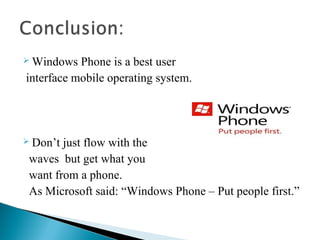  Windows Phone is a best user
interface mobile operating system.
 Don’t just flow with the
waves but get what you
want from a phone.
As Microsoft said: “Windows Phone – Put people first.”
 