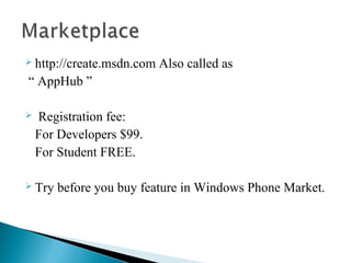  http://create.msdn.com Also called as
“ AppHub ”
 Registration fee:
For Developers $99.
For Student FREE.
 Try before you buy feature in Windows Phone Market.
 